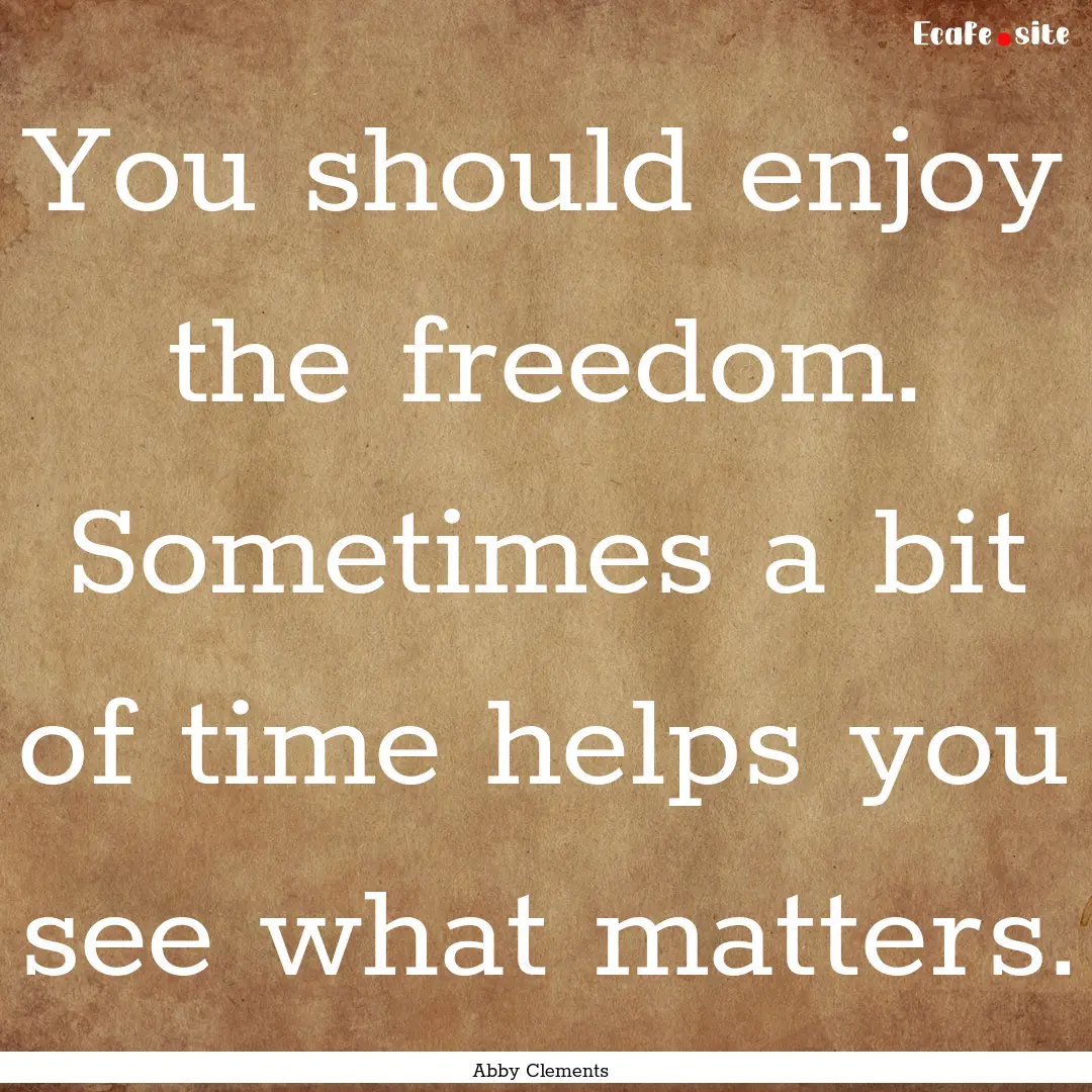 You should enjoy the freedom. Sometimes a.... : Quote by Abby Clements