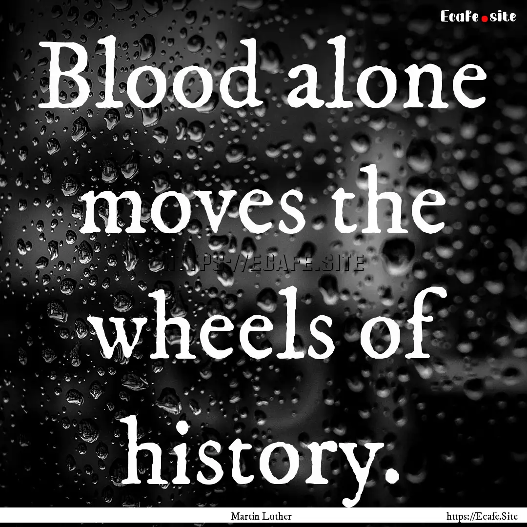 Blood alone moves the wheels of history. : Quote by Martin Luther