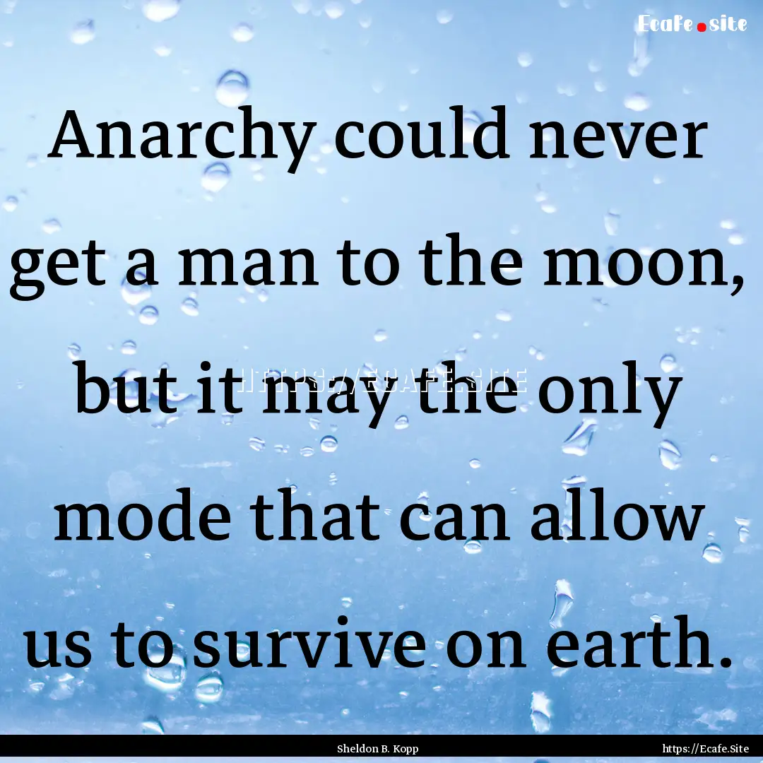 Anarchy could never get a man to the moon,.... : Quote by Sheldon B. Kopp