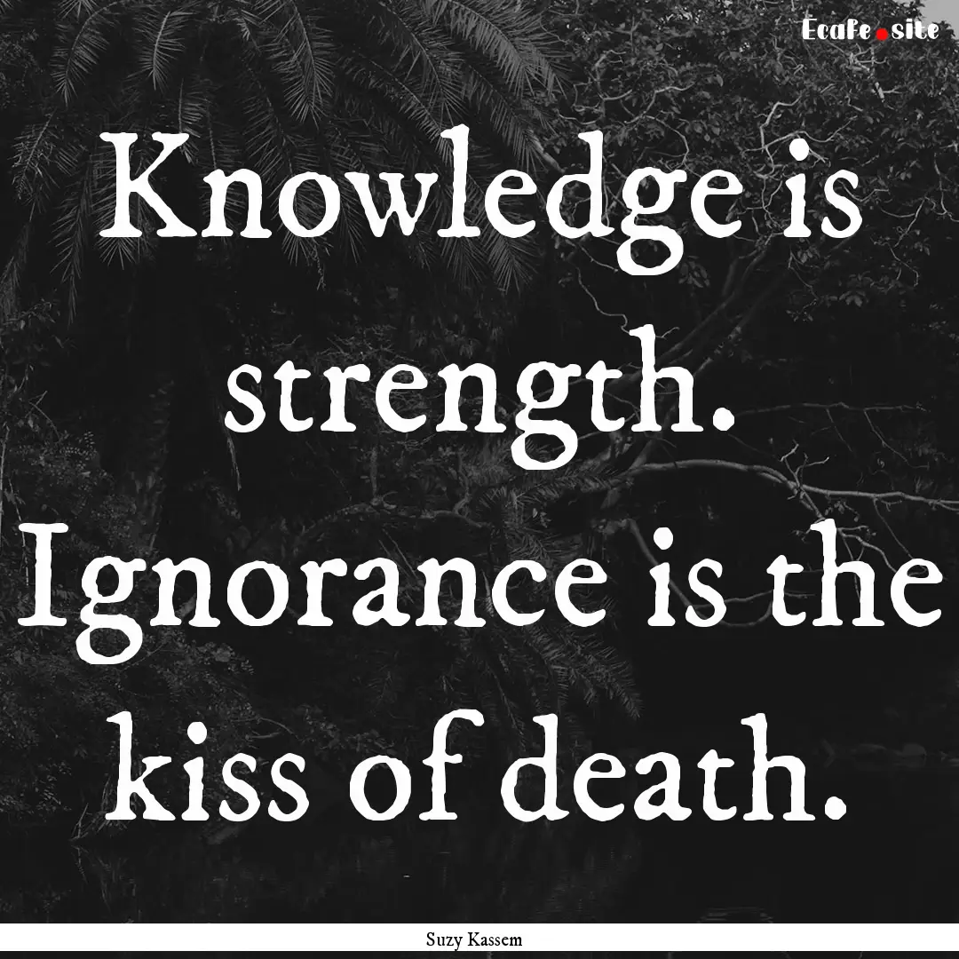 Knowledge is strength. Ignorance is the kiss.... : Quote by Suzy Kassem