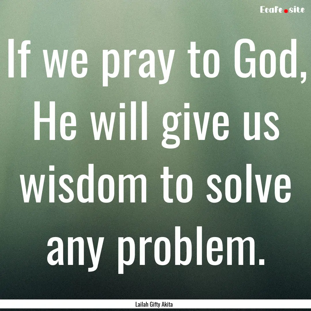 If we pray to God, He will give us wisdom.... : Quote by Lailah Gifty Akita