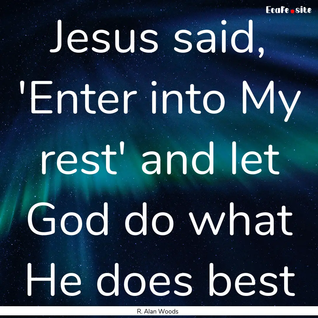 Jesus said, 'Enter into My rest' and let.... : Quote by R. Alan Woods