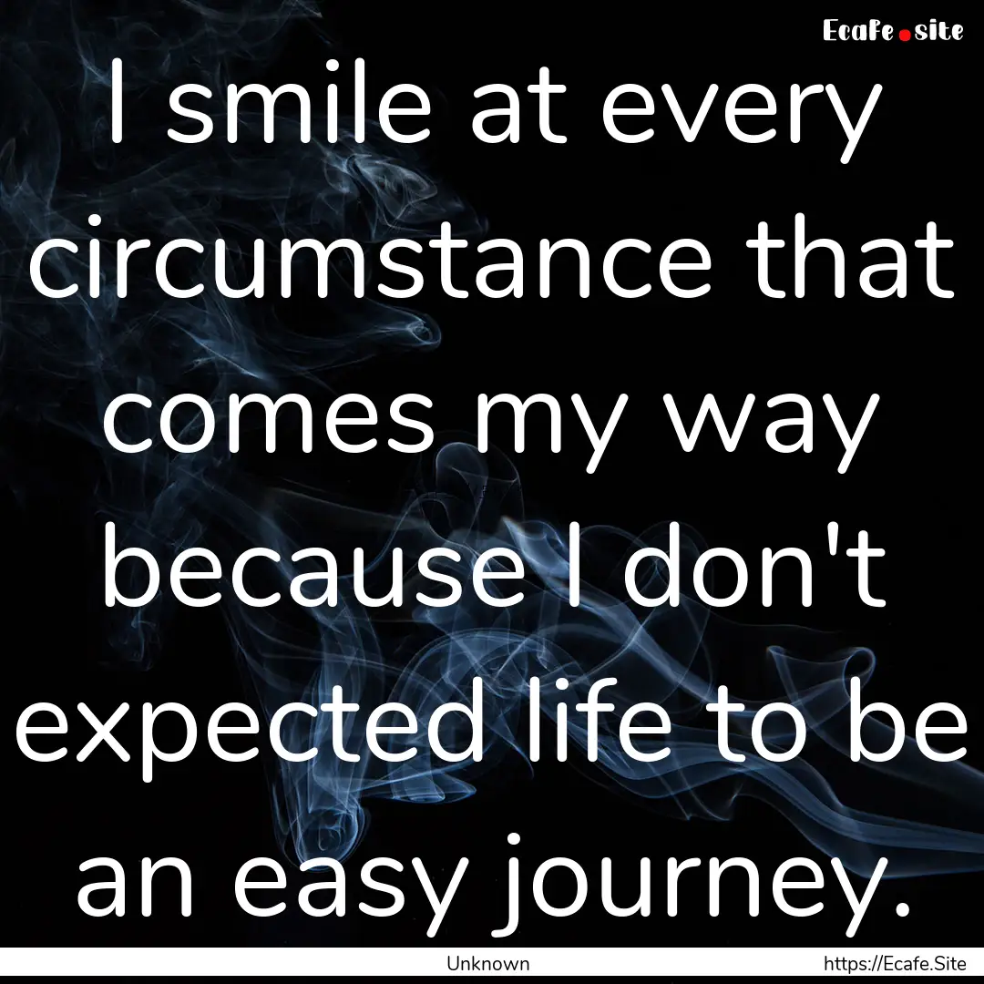 I smile at every circumstance that comes.... : Quote by Unknown