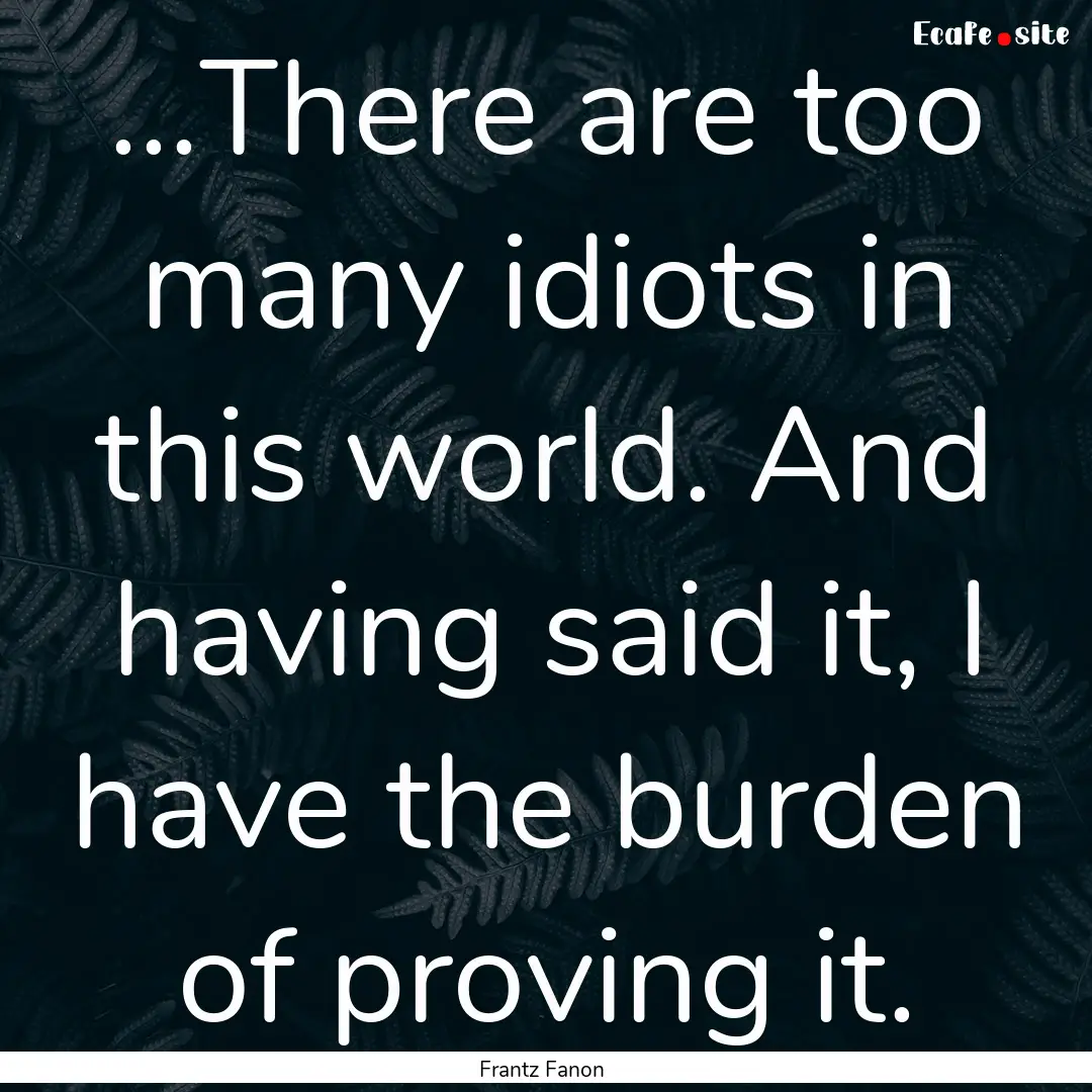 ...There are too many idiots in this world..... : Quote by Frantz Fanon