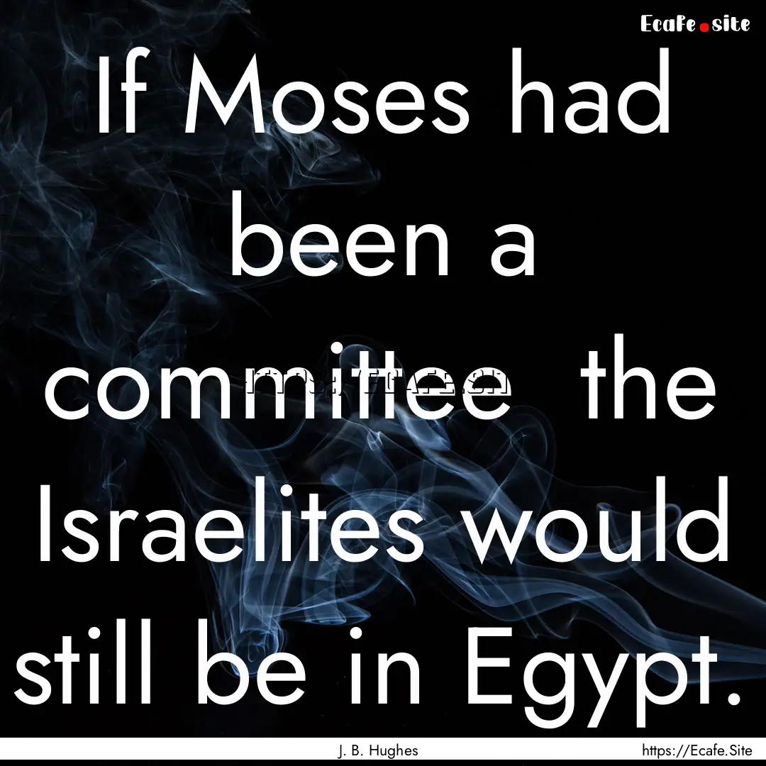 If Moses had been a committee the Israelites.... : Quote by J. B. Hughes