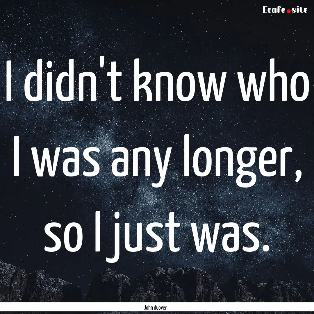 I didn't know who I was any longer, so I.... : Quote by John duover