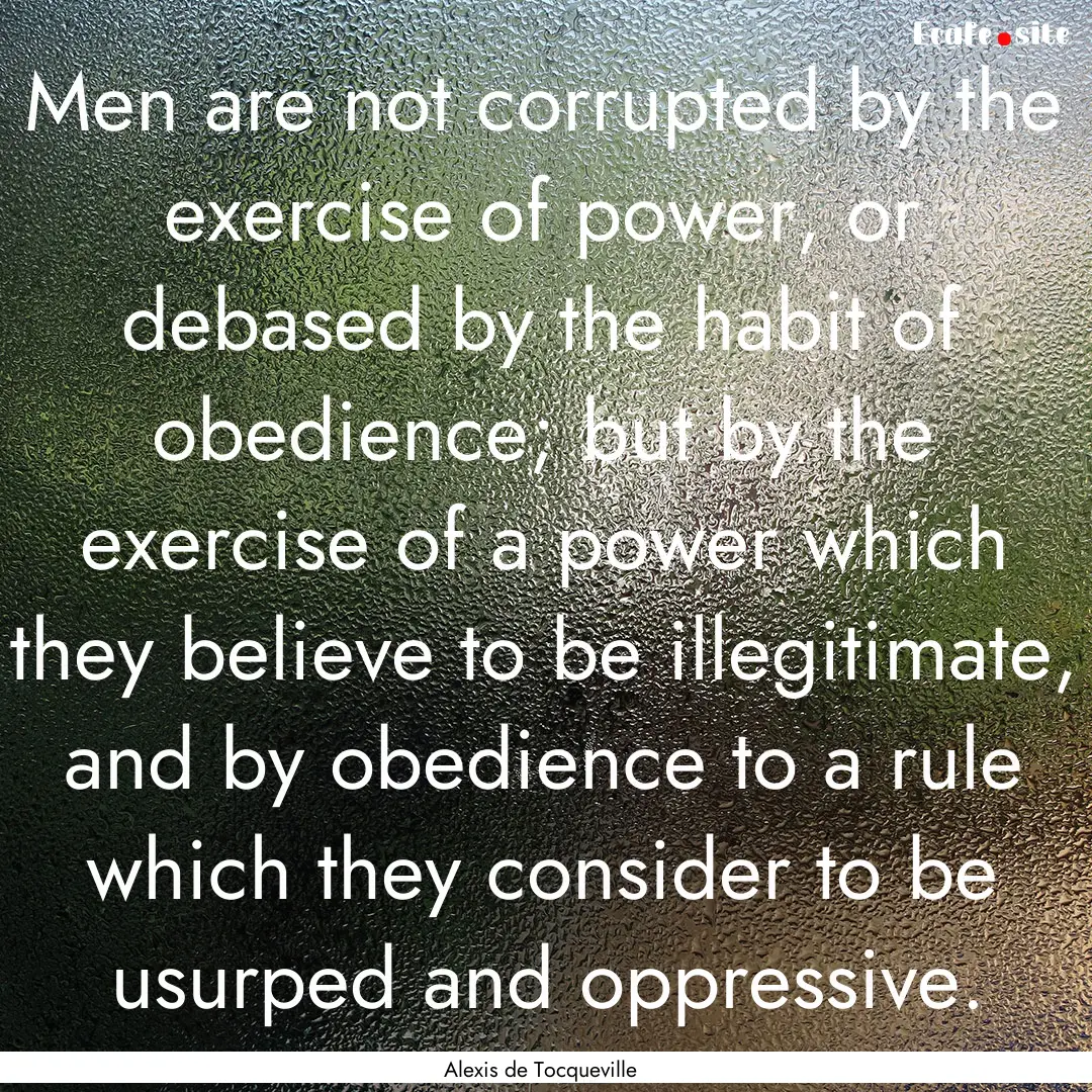 Men are not corrupted by the exercise of.... : Quote by Alexis de Tocqueville