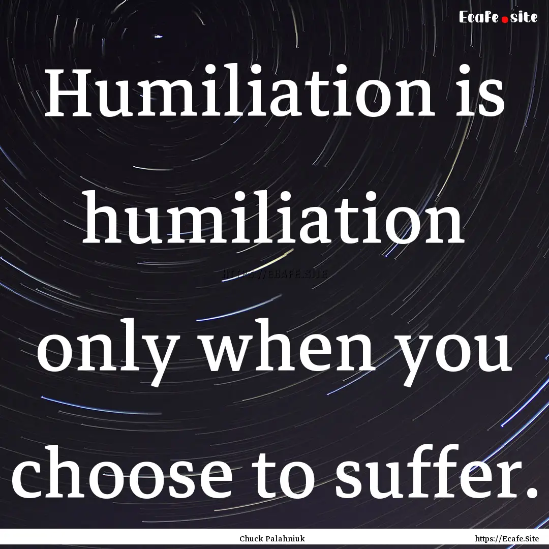 Humiliation is humiliation only when you.... : Quote by Chuck Palahniuk