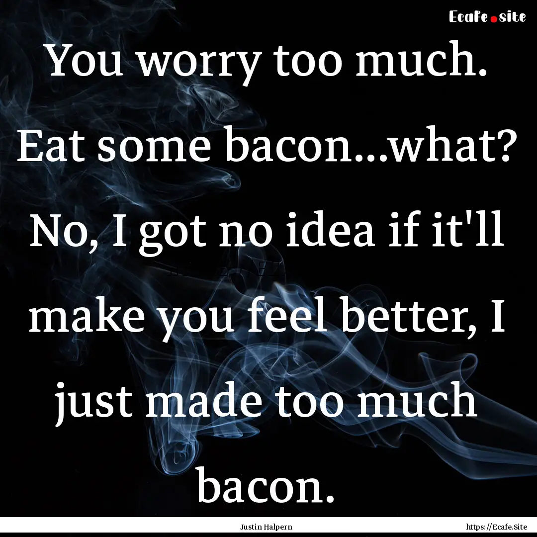 You worry too much. Eat some bacon...what?.... : Quote by Justin Halpern