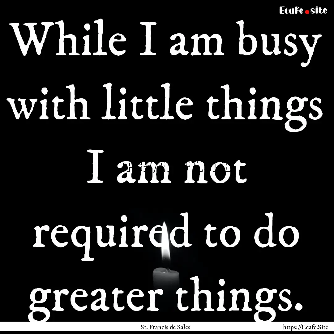 While I am busy with little things I am.... : Quote by St. Francis de Sales