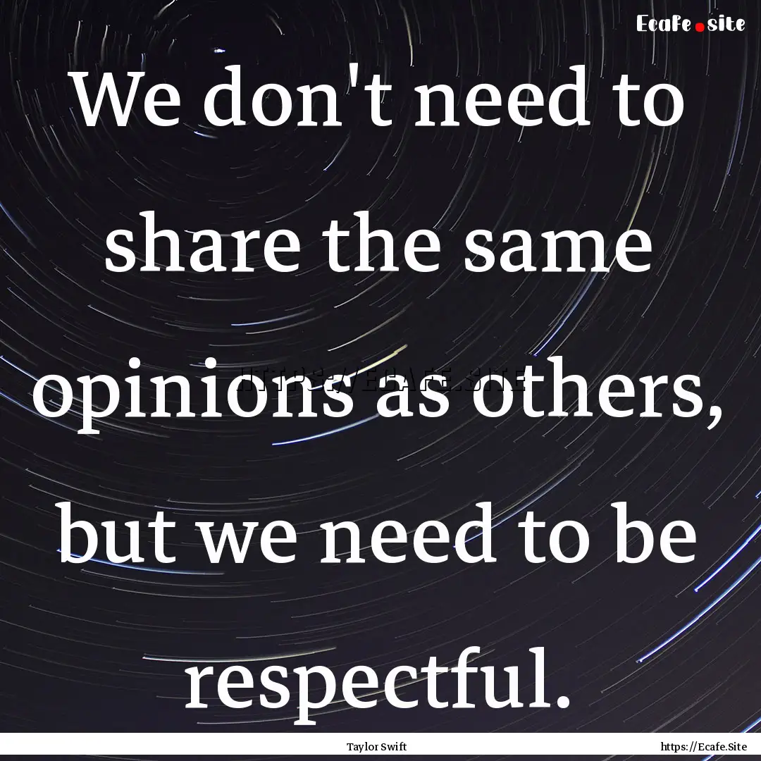 We don't need to share the same opinions.... : Quote by Taylor Swift