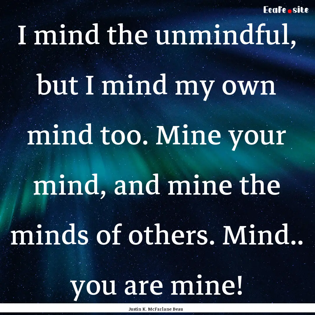 I mind the unmindful, but I mind my own mind.... : Quote by Justin K. McFarlane Beau