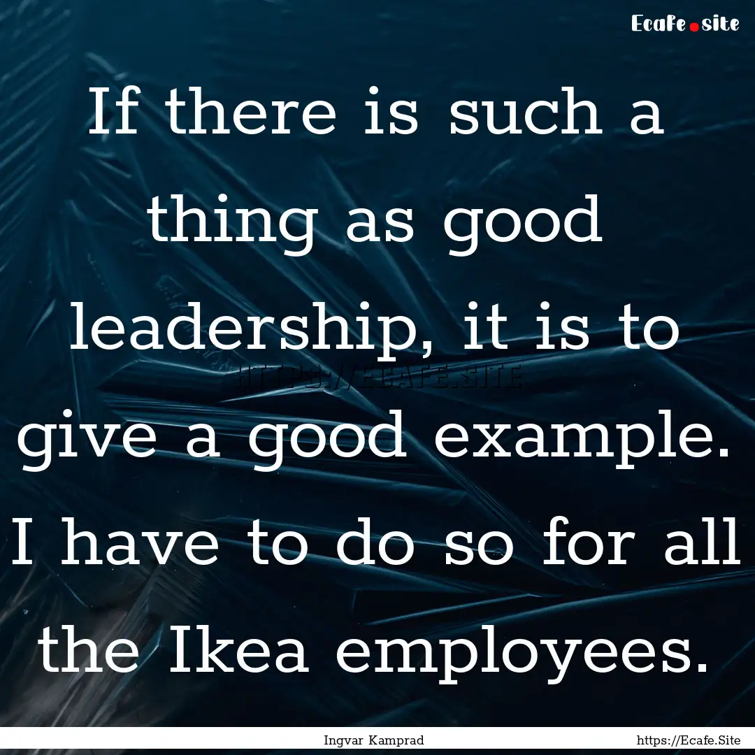 If there is such a thing as good leadership,.... : Quote by Ingvar Kamprad