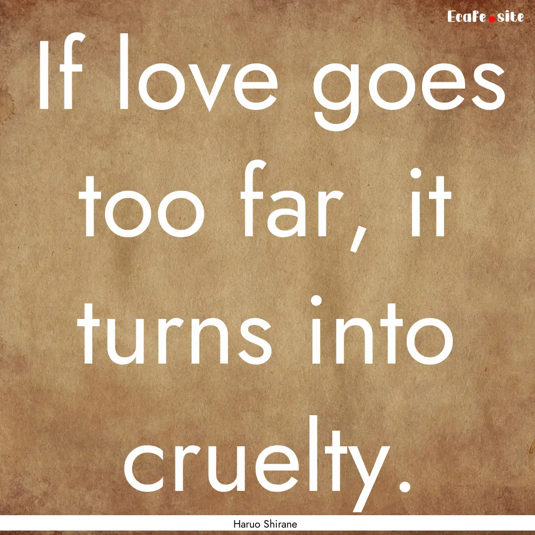 If love goes too far, it turns into cruelty..... : Quote by Haruo Shirane