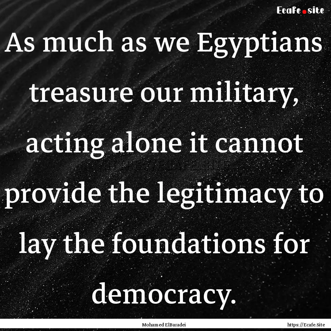 As much as we Egyptians treasure our military,.... : Quote by Mohamed ElBaradei