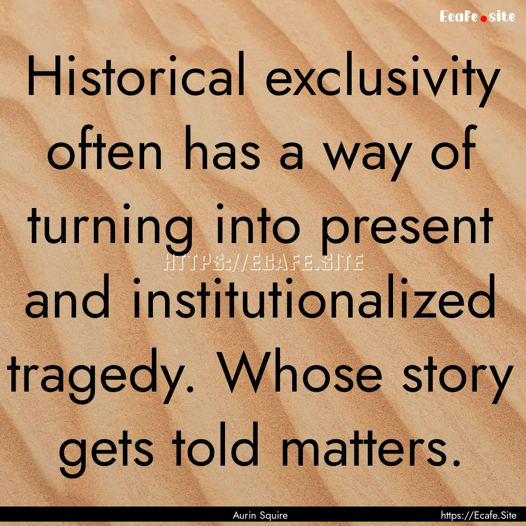 Historical exclusivity often has a way of.... : Quote by Aurin Squire