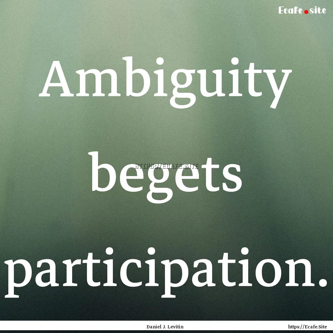 Ambiguity begets participation. : Quote by Daniel J. Levitin