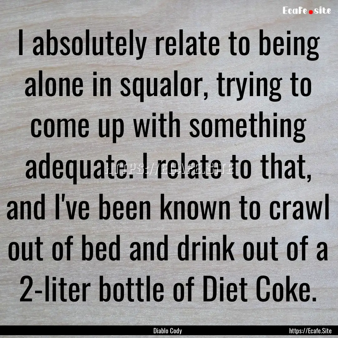 I absolutely relate to being alone in squalor,.... : Quote by Diablo Cody