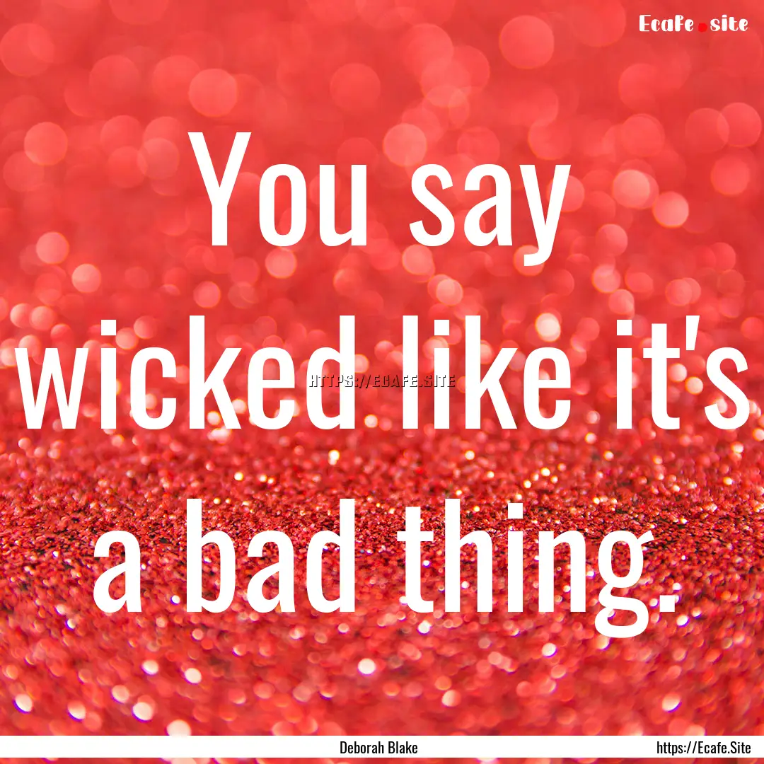 You say wicked like it's a bad thing. : Quote by Deborah Blake