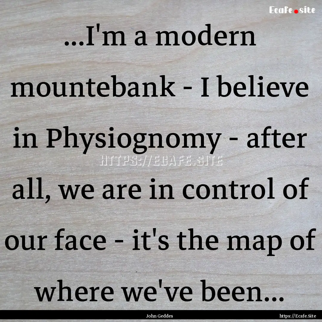 ...I'm a modern mountebank - I believe in.... : Quote by John Geddes