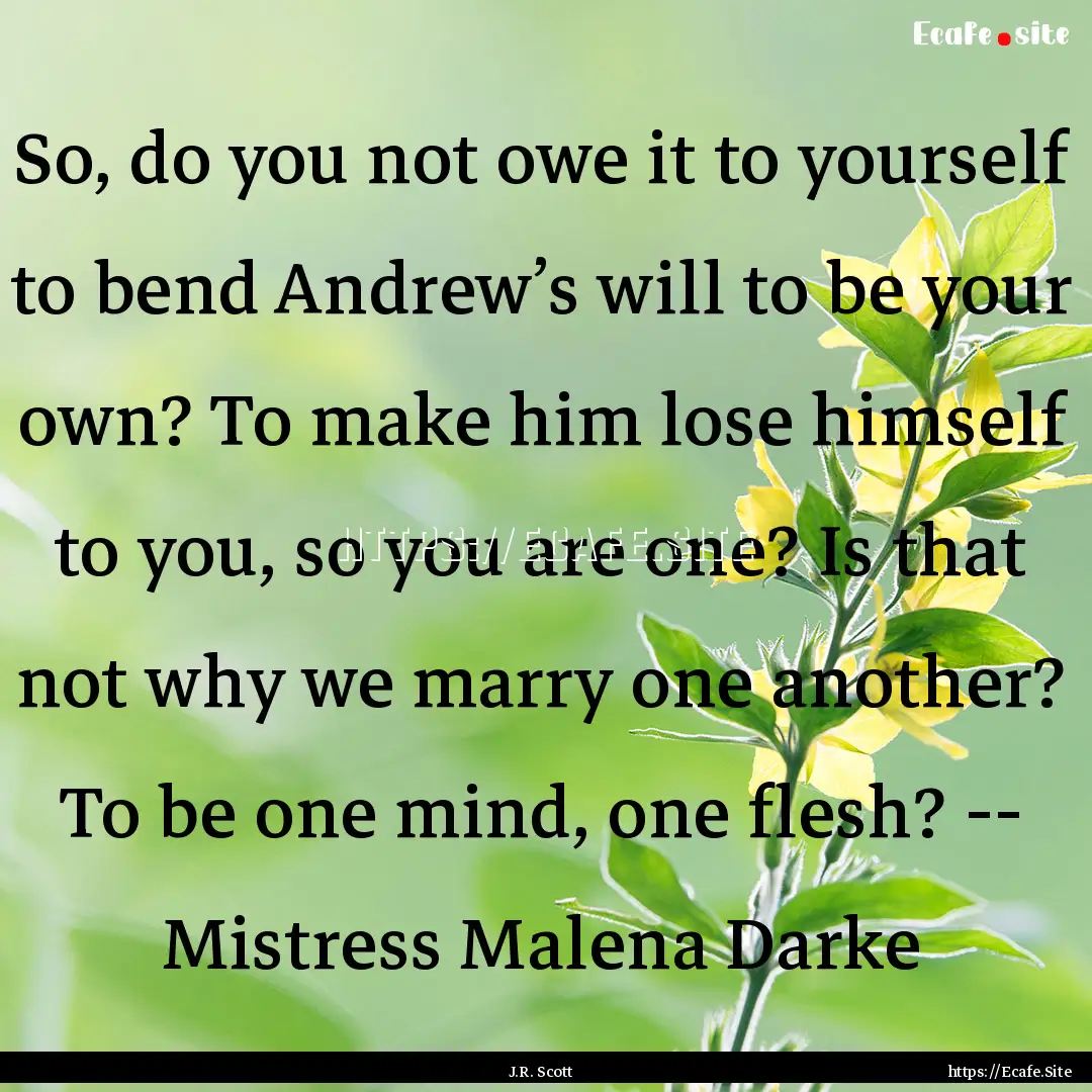 So, do you not owe it to yourself to bend.... : Quote by J.R. Scott