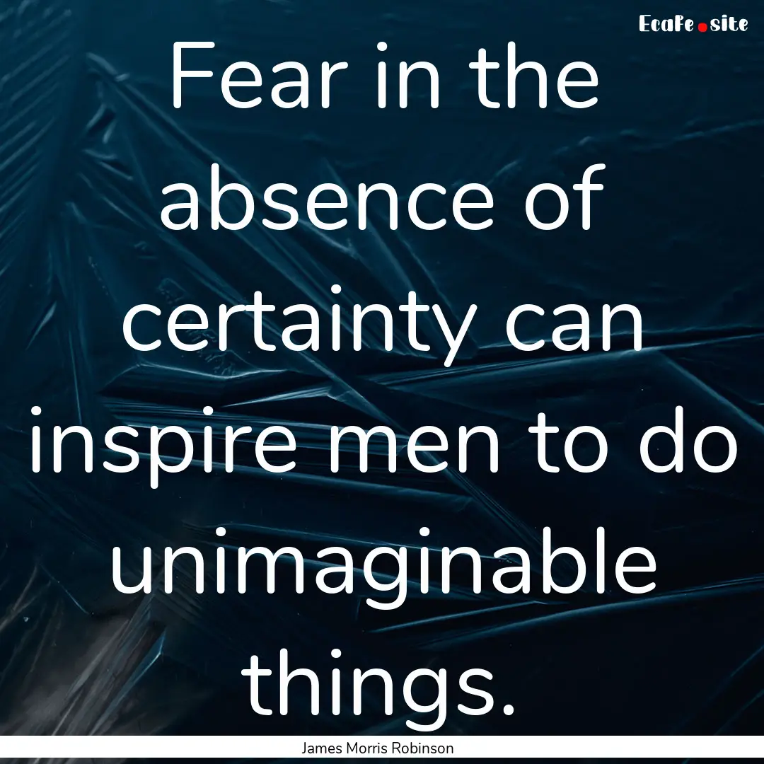 Fear in the absence of certainty can inspire.... : Quote by James Morris Robinson