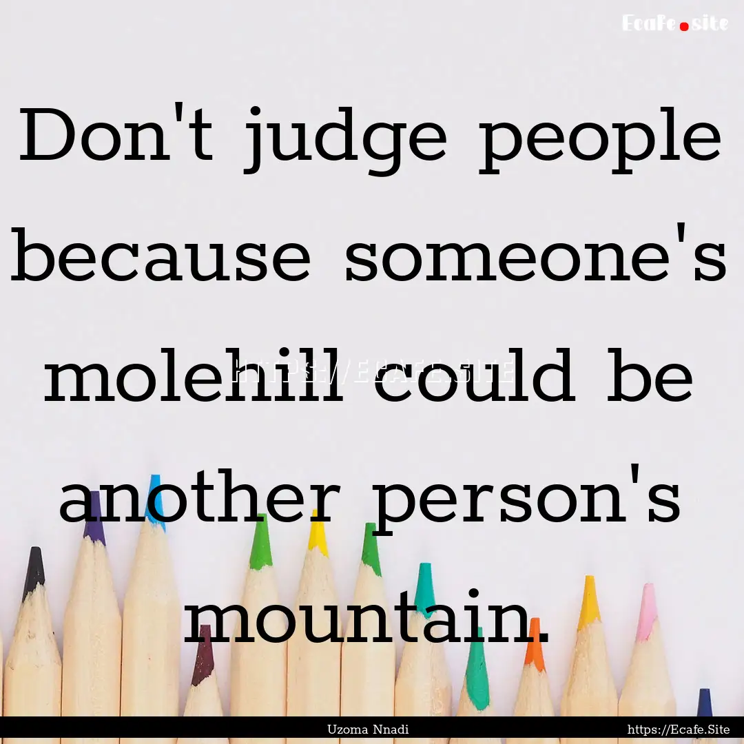 Don't judge people because someone's molehill.... : Quote by Uzoma Nnadi