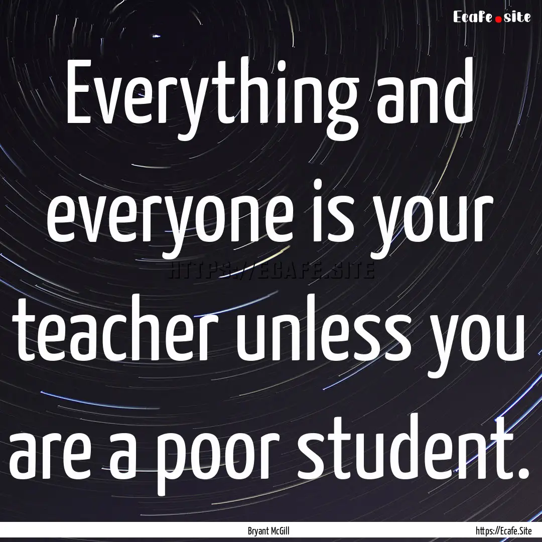 Everything and everyone is your teacher unless.... : Quote by Bryant McGill