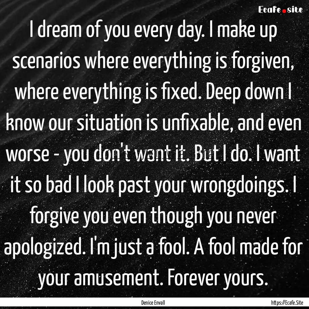 I dream of you every day. I make up scenarios.... : Quote by Denice Envall