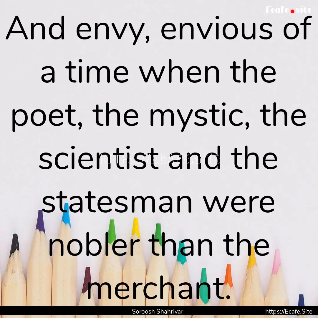 And envy, envious of a time when the poet,.... : Quote by Soroosh Shahrivar