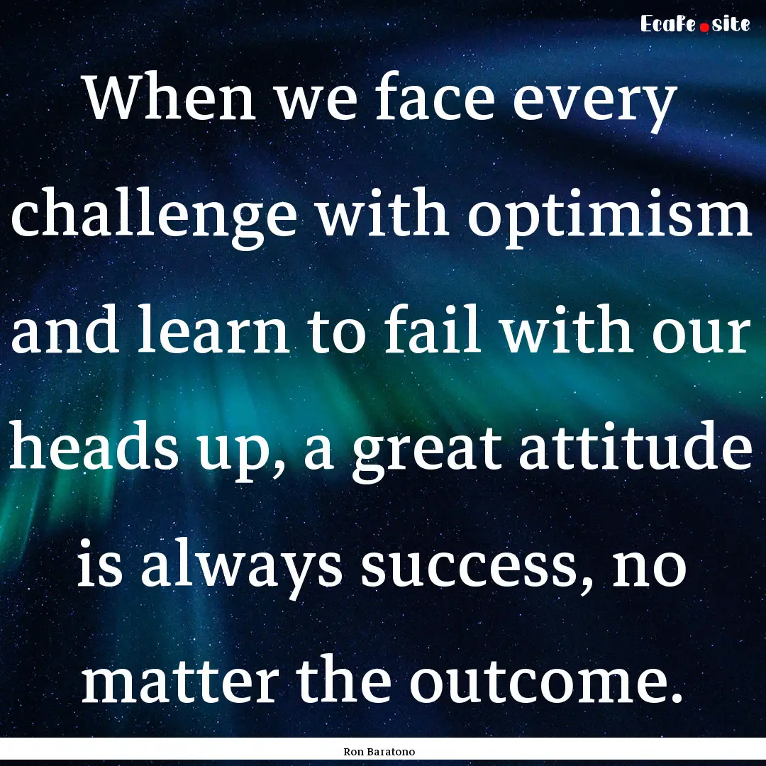 When we face every challenge with optimism.... : Quote by Ron Baratono