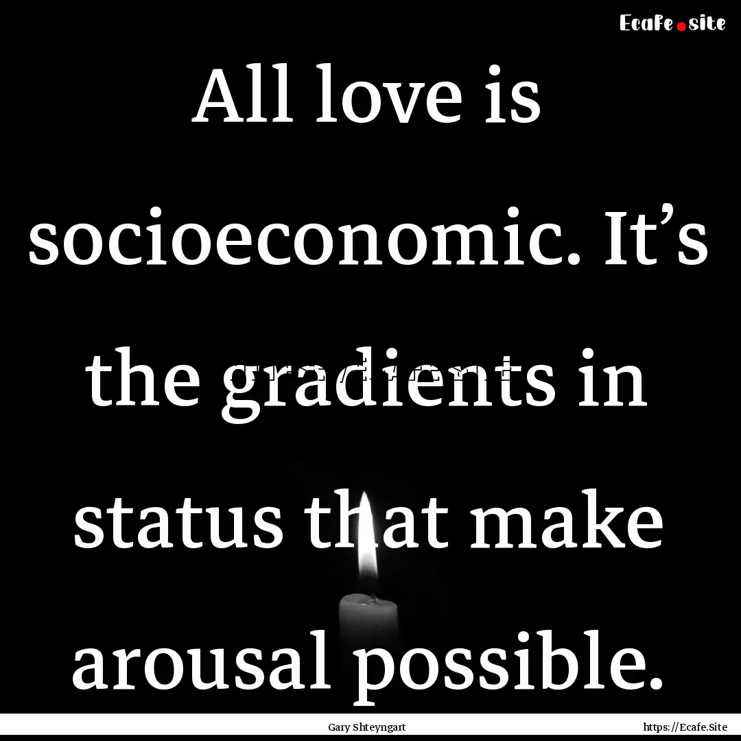 All love is socioeconomic. It’s the gradients.... : Quote by Gary Shteyngart