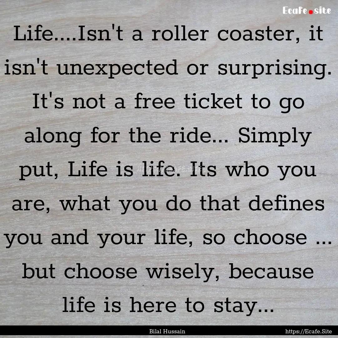 Life....Isn't a roller coaster, it isn't.... : Quote by Bilal Hussain