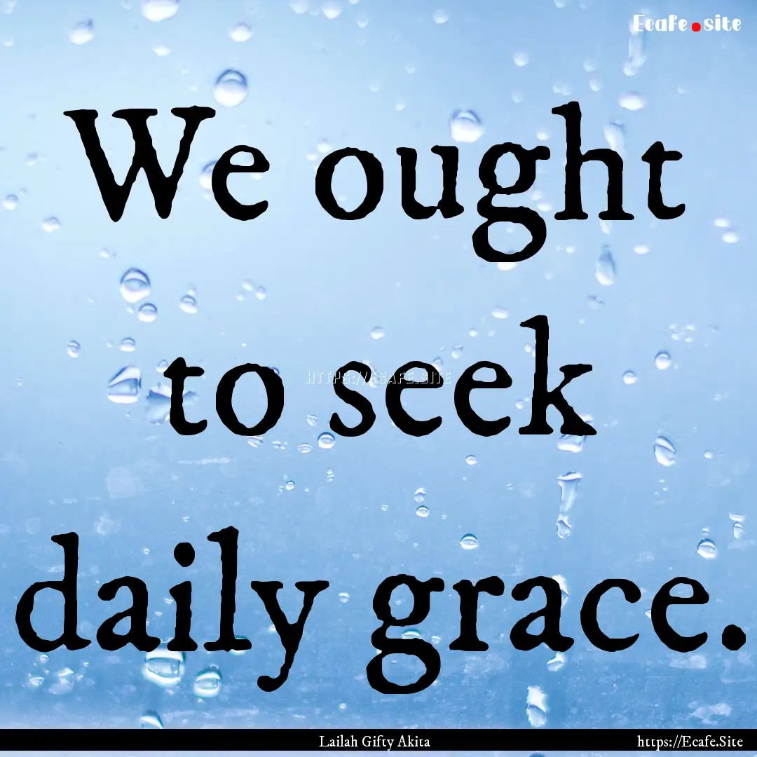 We ought to seek daily grace. : Quote by Lailah Gifty Akita