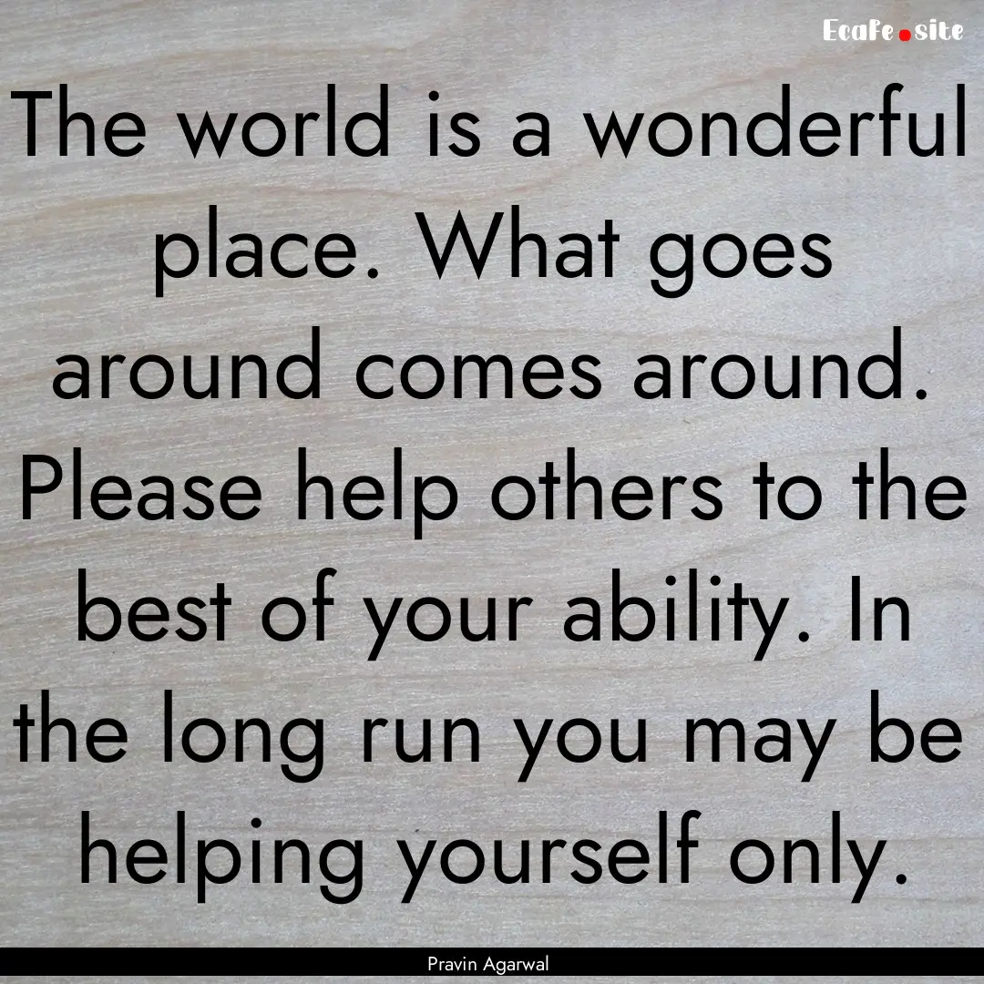 The world is a wonderful place. What goes.... : Quote by Pravin Agarwal