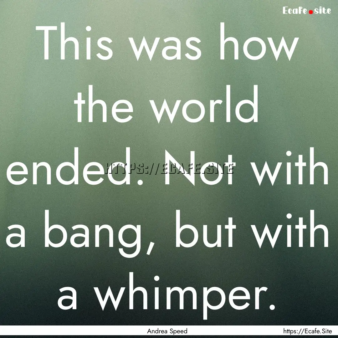 This was how the world ended. Not with a.... : Quote by Andrea Speed