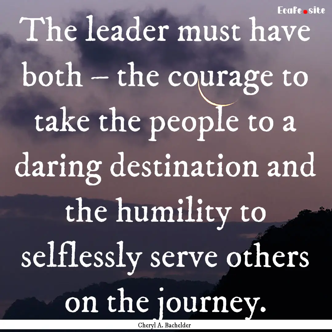 The leader must have both – the courage.... : Quote by Cheryl A. Bachelder