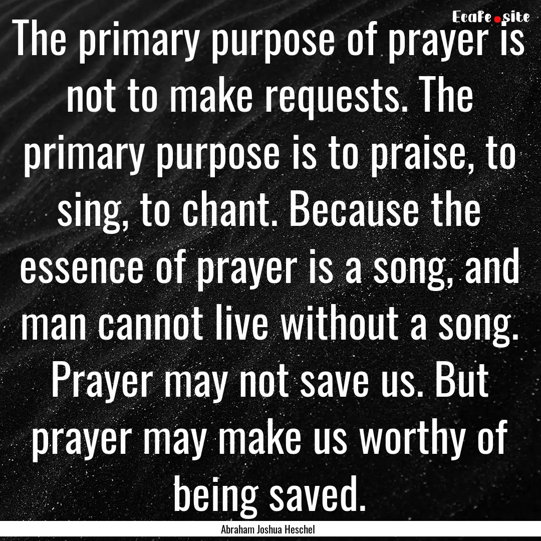 The primary purpose of prayer is not to make.... : Quote by Abraham Joshua Heschel