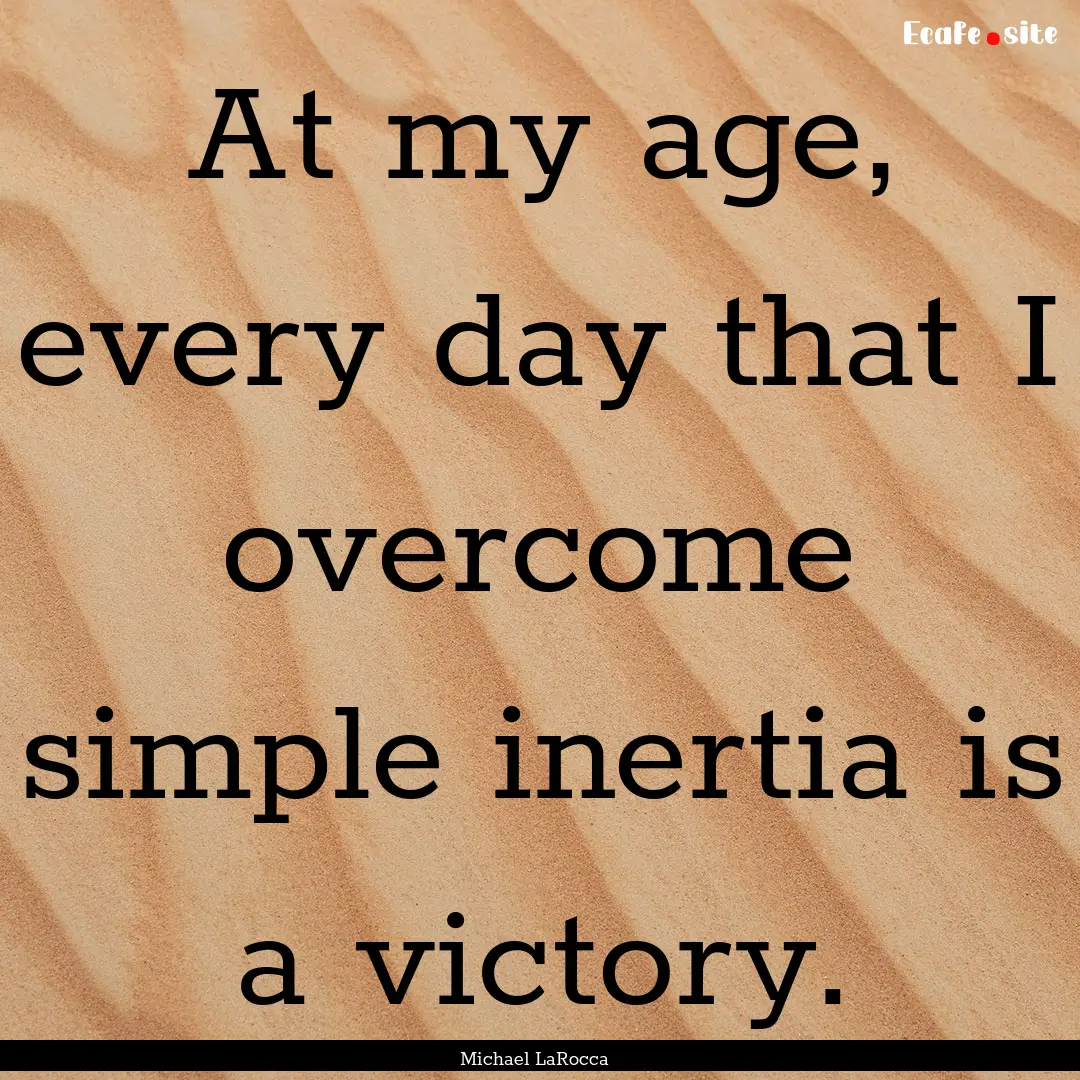 At my age, every day that I overcome simple.... : Quote by Michael LaRocca