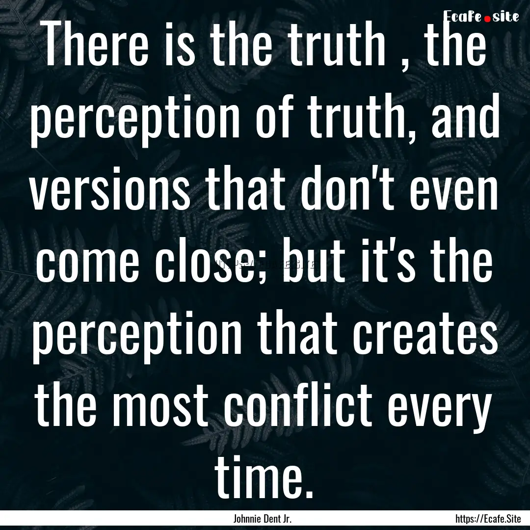 There is the truth , the perception of truth,.... : Quote by Johnnie Dent Jr.