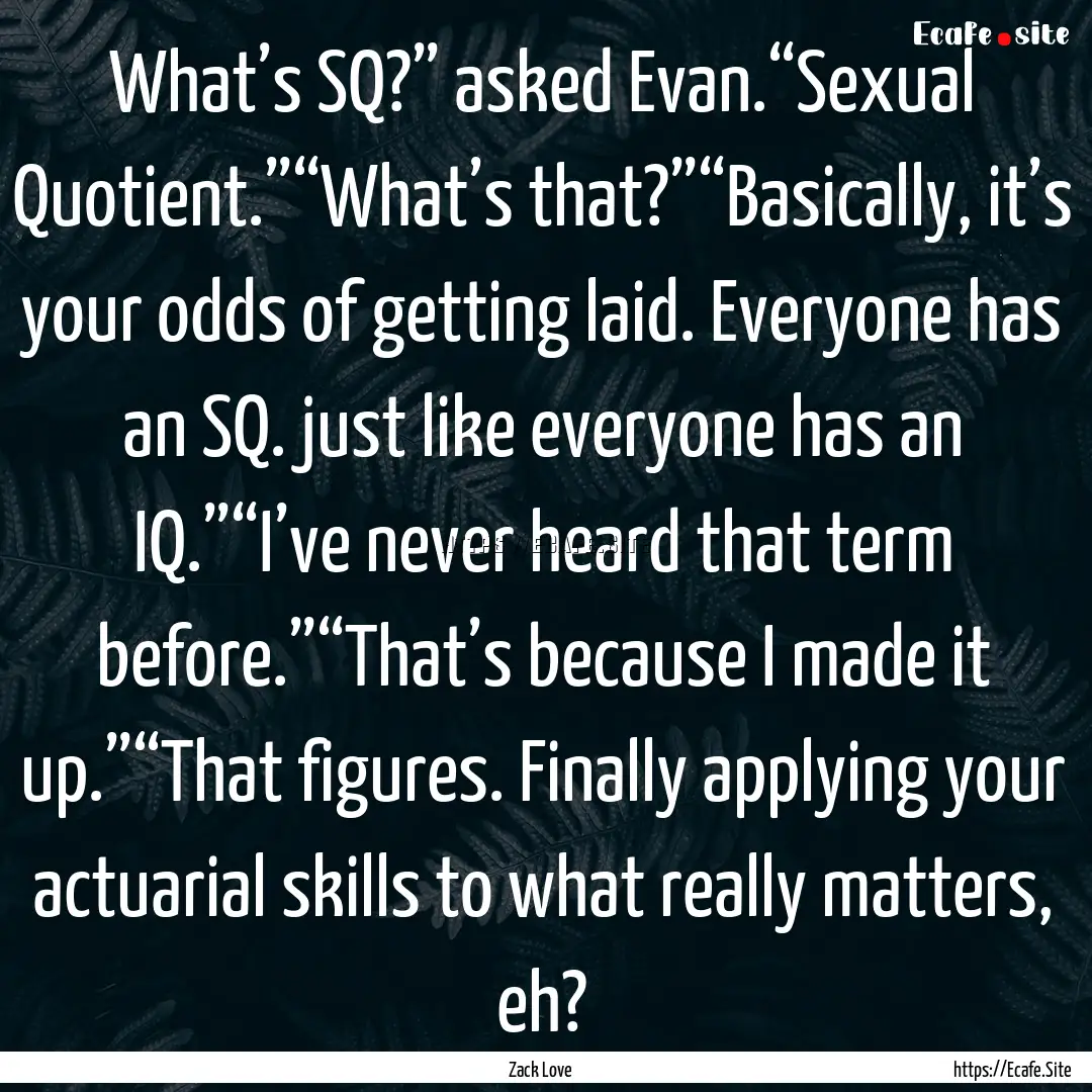 What’s SQ?” asked Evan.“Sexual Quotient.”“What’s.... : Quote by Zack Love