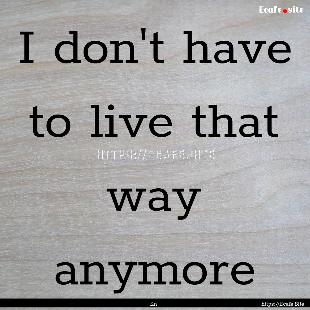 I don't have to live that way anymore : Quote by Kn