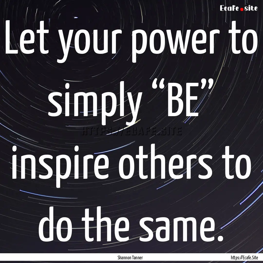 Let your power to simply “BE” inspire.... : Quote by Shannon Tanner