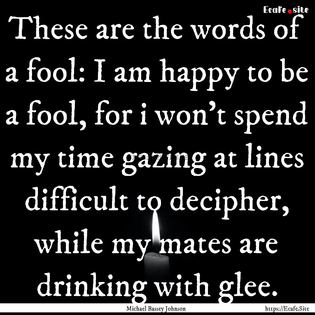 These are the words of a fool: I am happy.... : Quote by Michael Bassey Johnson