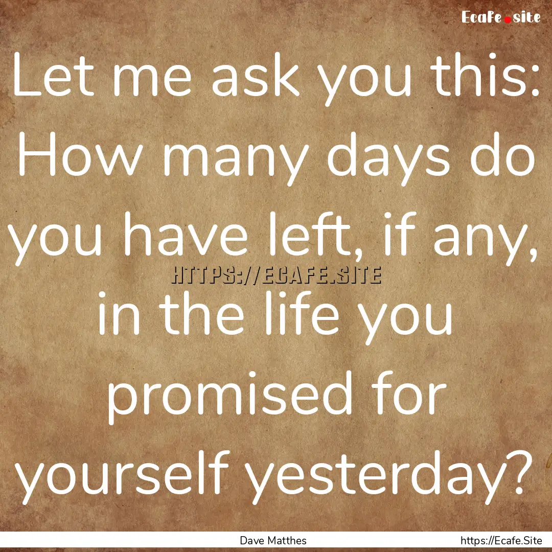 Let me ask you this: How many days do you.... : Quote by Dave Matthes