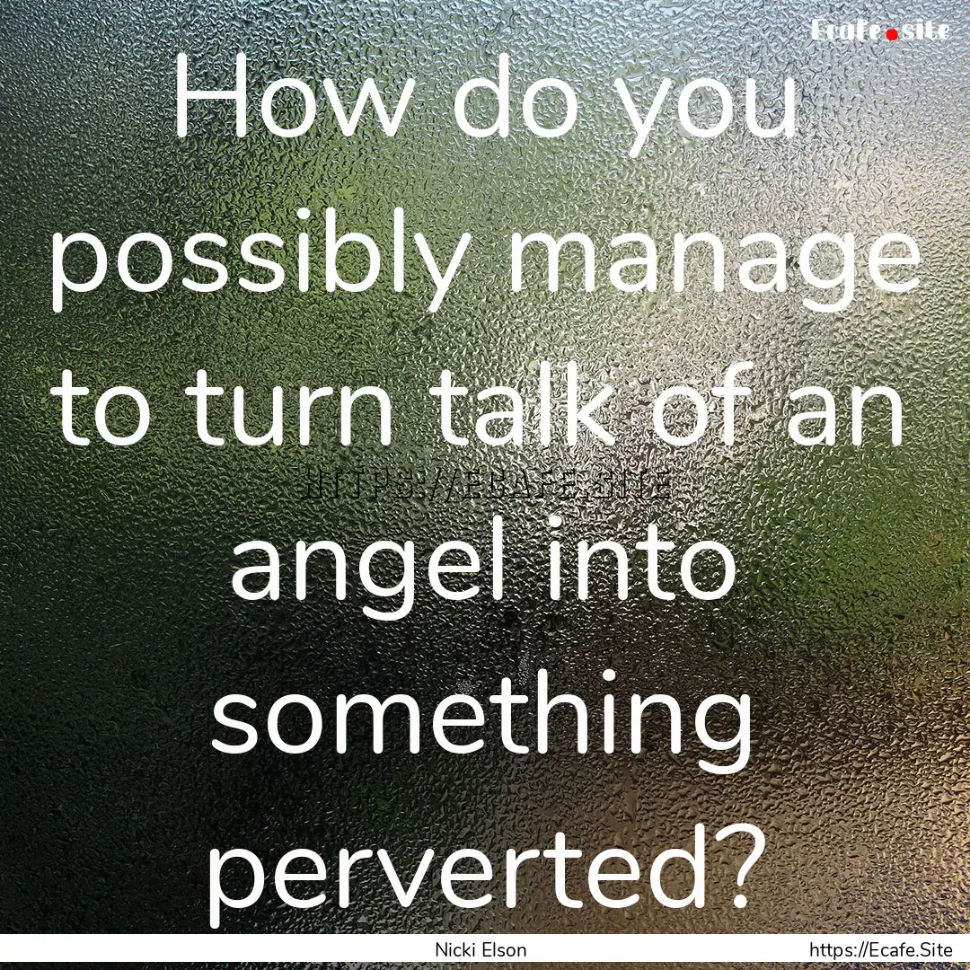 How do you possibly manage to turn talk of.... : Quote by Nicki Elson