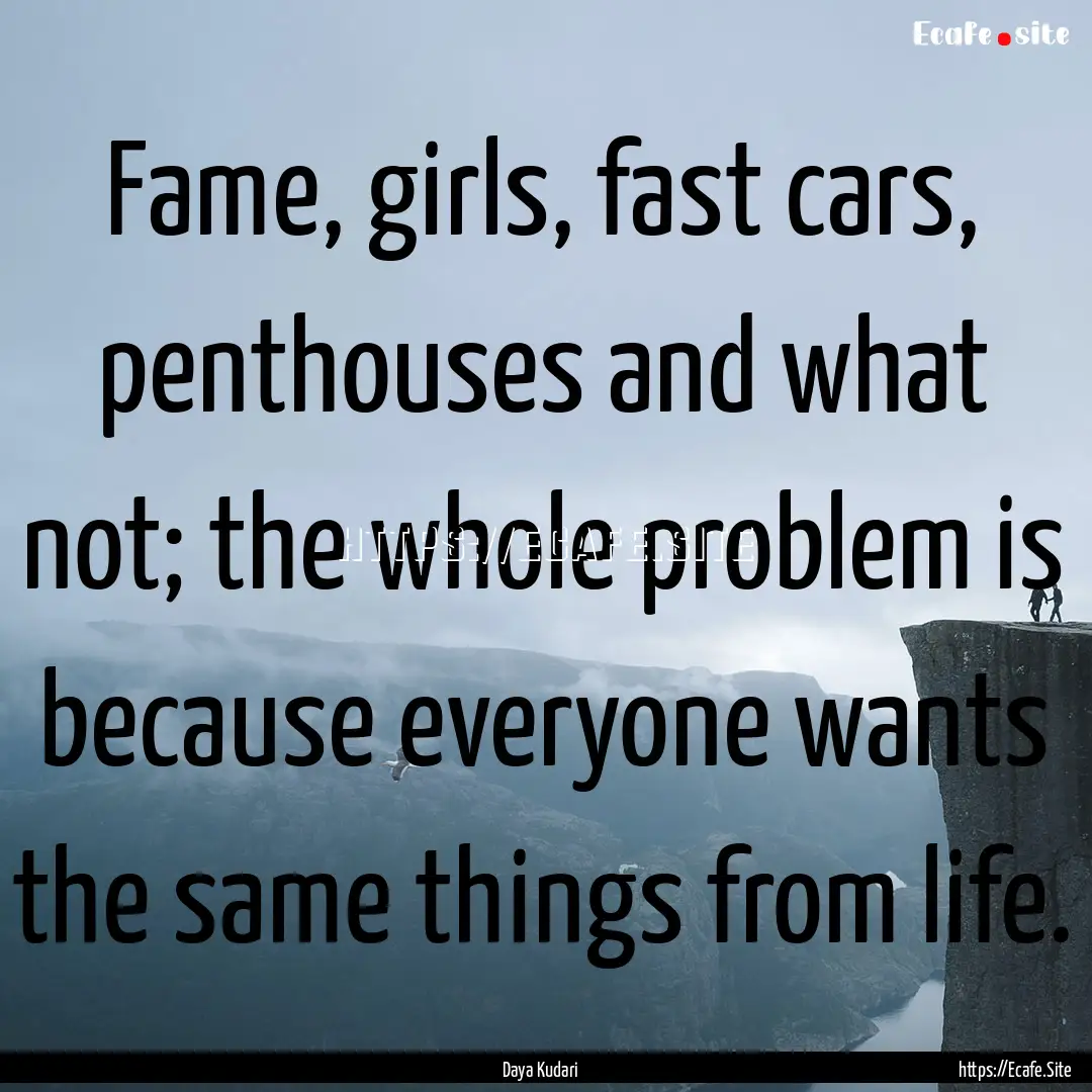 Fame, girls, fast cars, penthouses and what.... : Quote by Daya Kudari