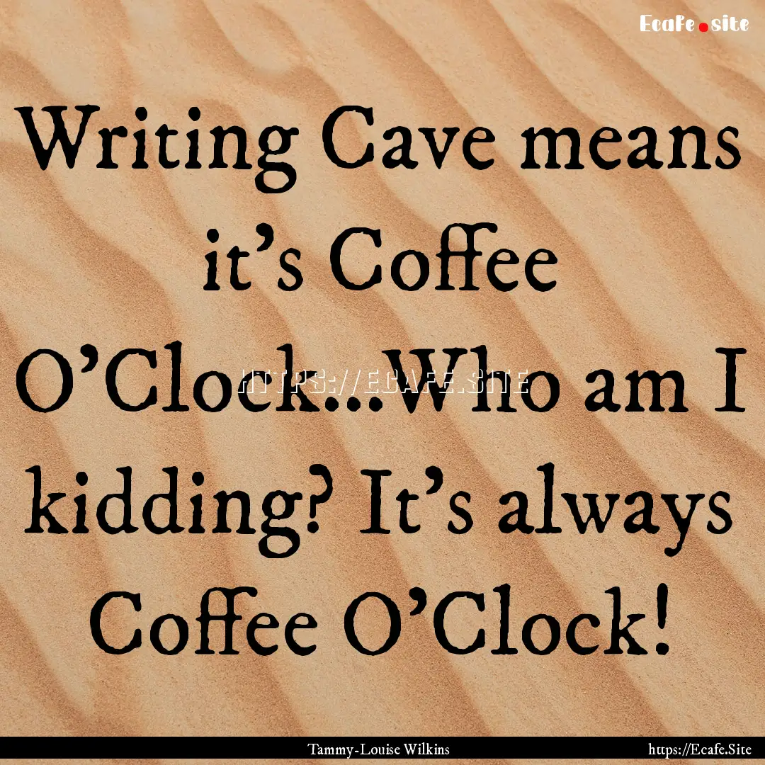 Writing Cave means it's Coffee O'Clock...Who.... : Quote by Tammy-Louise Wilkins