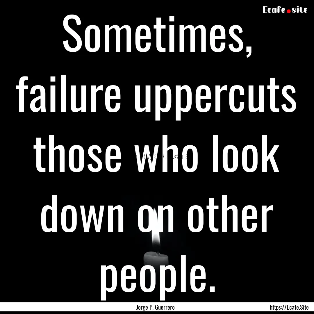 Sometimes, failure uppercuts those who look.... : Quote by Jorge P. Guerrero