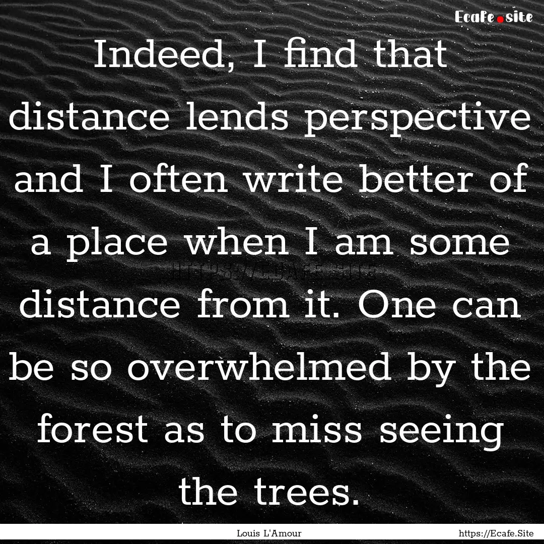 Indeed, I find that distance lends perspective.... : Quote by Louis L'Amour